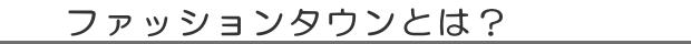 ファッションタウンとは？　　　